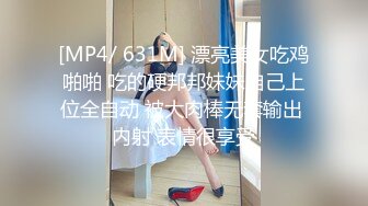 [MP4/ 631M] 漂亮美女吃鸡啪啪 吃的硬邦邦妹妹自己上位全自动 被大肉棒无套输出 内射 表情很享受