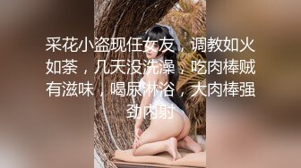 采花小盗现任女友，调教如火如荼，几天没洗澡，吃肉棒贼有滋味，喝尿淋浴，大肉棒强劲内射