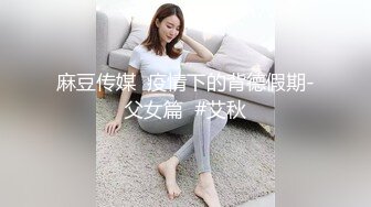 麻豆传媒  疫情下的背德假期-父女篇  #艾秋