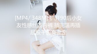 [MP4/ 348M] 扒开90后小女友性感丝质内裤 插完逼再插屁股干的爽歪歪