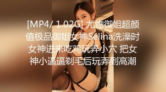 [MP4/ 1.02G] 尤物御姐超颜值极品御姐女神Selina洗澡时女神进来吃鸡玩弄小穴 把女神小逼逼剃毛后玩弄到高潮