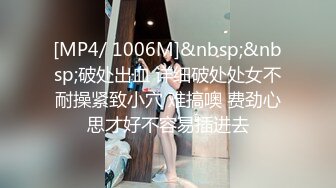 [MP4/ 1006M]&nbsp;&nbsp;破处出血 详细破处处女不耐操紧致小穴 难搞噢 费劲心思才好不容易插进去