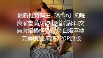 最新推特博主『Atun』約啪良家豐滿女神 樓道跪舔口交 無套爆操極品粉穴 口爆吞精 完美露臉 高清720P原版