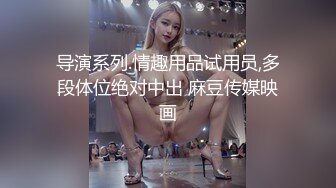 导演系列.情趣用品试用员,多段体位绝对中出 麻豆传媒映画