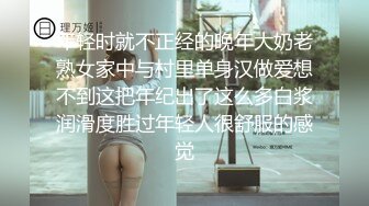 年轻时就不正经的晚年大奶老熟女家中与村里单身汉做爱想不到这把年纪出了这么多白浆润滑度胜过年轻人很舒服的感觉