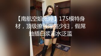 【南航空姐张婷】175模特身材，顶级撩骚淫荡少妇，假屌抽插白浆淫水泛滥