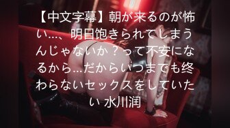 【中文字幕】朝が来るのが怖い…、明日饱きられてしまうんじゃないか？って不安になるから…だからいつまでも终わらないセックスをしていたい 水川润