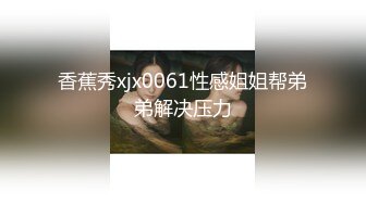 香蕉秀xjx0061性感姐姐帮弟弟解决压力