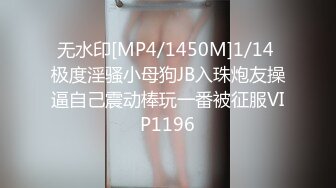 无水印[MP4/1450M]1/14 极度淫骚小母狗JB入珠炮友操逼自己震动棒玩一番被征服VIP1196