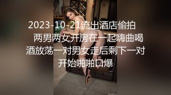 2023-10-21流出酒店偷拍❤️两男两女开房在一起嗨曲喝酒放荡一对男女走后剩下一对开始啪啪口爆