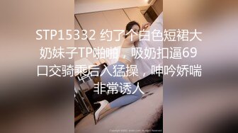 STP15332 约了个白色短裙大奶妹子TP啪啪，吸奶扣逼69口交骑乘后入猛操，呻吟娇喘非常诱人