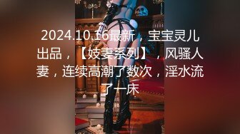 2024.10.16最新，宝宝灵儿出品，【妓妻系列】，风骚人妻，连续高潮了数次，淫水流了一床