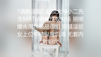 ?调教淫奴? 超顶大神小二先生MRTU调教性奴专场 捆绑爆肏黑丝极品御姐 狗链淫奴女上位榨精极度饥渴 无套内射粉穴