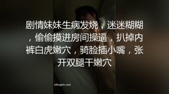 剧情妹妹生病发烧，迷迷糊糊，偷偷摸进房间操逼，扒掉内裤白虎嫩穴，骑脸插小嘴，张开双腿干嫩穴