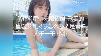 [MP4]星空无限传媒-歌手的星途没有灵感怎么办？是着被人干一干 小小