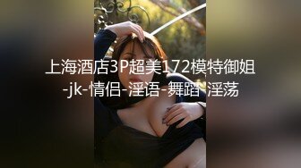 上海酒店3P超美172模特御姐-jk-情侣-淫语-舞蹈-淫荡