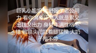 巨乳小姐姐 太舒服了老公用力 看你满身汗男人就是累又出钱又出力 身材丰满性格不错 被镜头前扛着腿猛操 大奶子甩不停