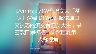 DemiFairyTW台湾女大「爹咪」演绎 DTW02-超浓厚口交技巧的痴女台湾女大生，最喜欢口爆榨精，天然巨乳第一人称视角