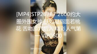 [MP4]STP26787 2600约大圈外围女神 肤如凝脂面若桃花 舌吻舔穴后入 精彩人气第一 VIP0600