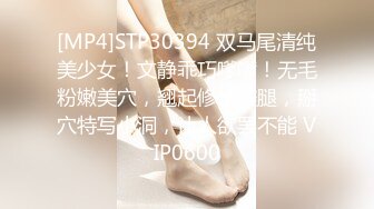 [MP4]STP30394 双马尾清纯美少女！文静乖巧嗲嗲！无毛粉嫩美穴，翘起修长美腿，掰穴特写小洞，让人欲罢不能 VIP0600