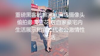 重磅黑客破解家庭网络摄像头偷拍最美警花 在自家豪宅内生活展示和官二代老公激情性生活