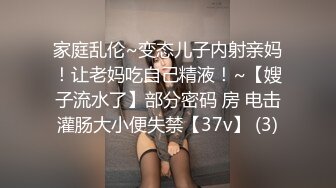 家庭乱伦~变态儿子内射亲妈！让老妈吃自己精液！~【嫂子流水了】部分密码 房 电击灌肠大小便失禁【37v】 (3)