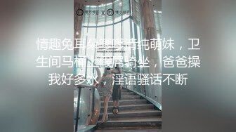 情趣兔耳朵嗲嗲清纯萌妹，卫生间马桶上假屌骑坐，爸爸操我好多水，淫语骚话不断