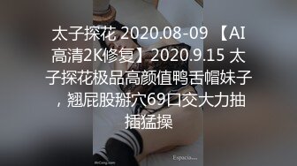 太子探花 2020.08-09 【AI高清2K修复】2020.9.15 太子探花极品高颜值鸭舌帽妹子，翘屁股掰穴69口交大力抽插猛操