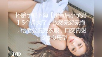 怀胎孕妇下海【蛋蛋后小孕妈】5个月大了，依然无怨无悔，给老公洗完衣服，口交内射，贤妻良母型