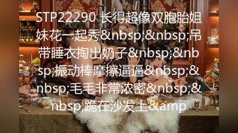 STP22290 长得超像双胞胎姐妹花一起秀&nbsp;&nbsp;吊带睡衣掏出奶子&nbsp;&nbsp;振动棒摩擦逼逼&nbsp;&nbsp;毛毛非常浓密&nbsp;&nbsp;跪在沙发上&amp