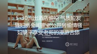 5-30流出酒店偷拍 气质短发骚妇幽会闺蜜老公开房偷情骚妇躺平享受老哥的漫游舌舔