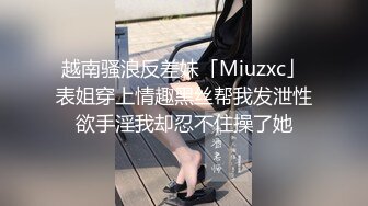 越南骚浪反差妹「Miuzxc」表姐穿上情趣黑丝帮我发泄性欲手淫我却忍不住操了她