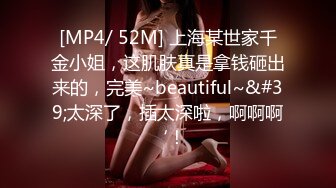 [MP4/ 52M] 上海某世家千金小姐，这肌肤真是拿钱砸出来的，完美~beautiful~&#39;太深了，插太深啦，啊啊啊‘！