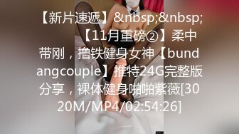 【新片速遞】&nbsp;&nbsp;⚫️⚫️【11月重磅②】柔中带刚，撸铁健身女神【bundangcouple】推特24G完整版分享，裸体健身啪啪紫薇[3020M/MP4/02:54:26]