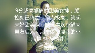 9分超高颜值的甜美女神，颜控狗已阵亡，撸点极高，笑起来好甜美啊，她最喜欢小鲜肉男友后入，那享受又淫荡的小表情 让人秒射