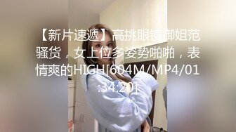 【新片速遞】高挑眼镜御姐范骚货，女上位多姿势啪啪，表情爽的HIGH[604M/MP4/01:34:20]