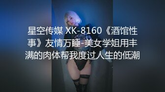 星空传媒 XK-8160《酒馆性事》友情万睡-美女学姐用丰满的肉体帮我度过人生的低潮