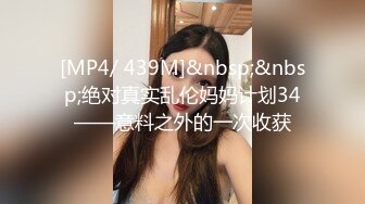 [MP4/ 439M]&nbsp;&nbsp;绝对真实乱伦妈妈计划34——意料之外的一次收获