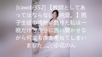 [cawd-352] 【教師としてあってはならない、純愛。】男子生徒の情熱に負けた私は一晩だけと自分に言い聞かせながら何度も体を重ねてしまいました…。 小花のん