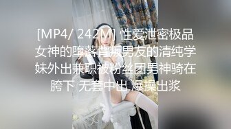 [MP4/ 242M] 性爱泄密极品女神的堕落背叛男友的清纯学妹外出兼职被粉丝团男神骑在胯下 无套中出 爆操出浆