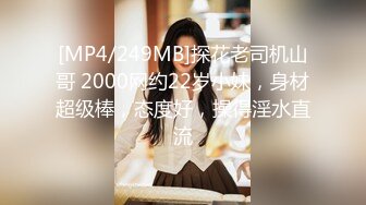 [MP4/249MB]探花老司机山哥 2000网约22岁小妹，身材超级棒，态度好，操得淫水直流