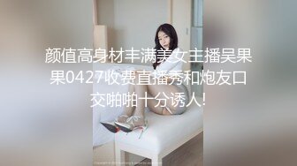 颜值高身材丰满美女主播吴果果0427收费直播秀和炮友口交啪啪十分诱人!