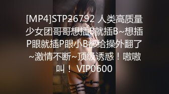 [MP4]STP26792 人类高质量少女团哥哥想插B就插B~想插P眼就插P眼小B都给操外翻了~激情不断~顶级诱惑！嗷嗷叫！ VIP0600