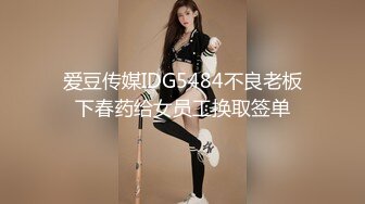 爱豆传媒IDG5484不良老板下春药给女员工换取签单