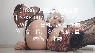 【1080p超清無碼中文字幕】SSKP-002 サスケプレミアムVol.2 ..、出軌、調教 , 騎乘位、女上位、 多P、亂倫 , 單体作品 , 主觀