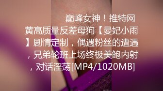 ⚫️⚫️⚫️巅峰女神！推特网黄高质量反差母狗【曼妃小雨】剧情定制，偶遇粉丝的遭遇，兄弟轮班上场终极美鲍内射，对话淫荡[MP4/1020MB]