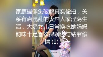 家庭摄像头破解真实偸拍，关系有点混乱的大户人家淫荡生活，大奶女儿日常换衣她妈妈韵味十足喜欢裸聊还与姑爷偸情 (1)