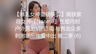 【爆乳女神重磅核弹】高铁紫薇女神『Naomii』性爱内射户外露出VIP订阅 与男友众多刺激场所性爱中出 第二季 (6)