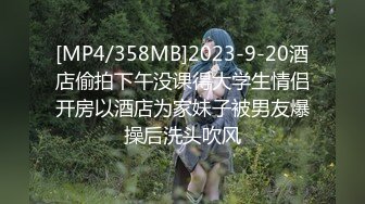 [MP4/358MB]2023-9-20酒店偷拍下午没课得大学生情侣开房以酒店为家妹子被男友爆操后洗头吹风