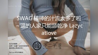 SWAG 棒棒的汁流太多了啦～逼的人家只能舔乾净 Lazycatlove